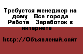 Требуется менеджер на дому - Все города Работа » Заработок в интернете   